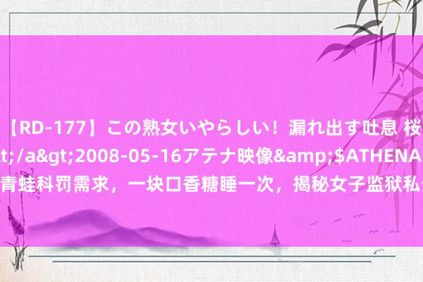 【RD-177】この熟女いやらしい！漏れ出す吐息 桜色に染まる肌</a>2008-05-16アテナ映像&$ATHENA116分钟 同性相恋用青蛙科罚需求，一块口香糖睡一次，揭秘女子监狱私生活|犯东谈主|女东谈主|女囚犯|两栖类|无尾目|青蛙王子|水天真物