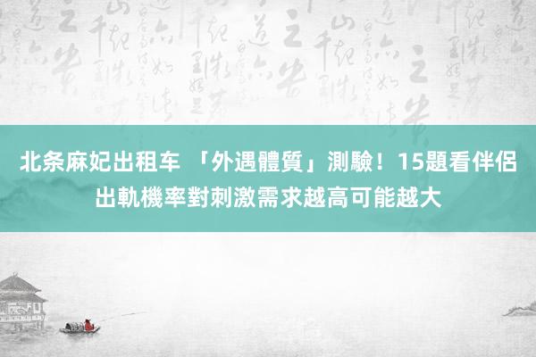 北条麻妃出租车 「外遇體質」測驗！15題看伴侶出軌機率　對刺激需求越高可能越大