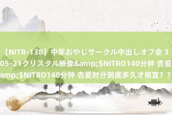 【NITR-138】中年おやじサークル中出しオフ会 3 杏</a>2015-05-21クリスタル映像&$NITRO140分钟 杏爱时分到底多久才相宜？？？