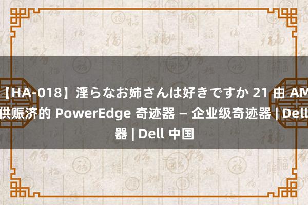 【HA-018】淫らなお姉さんは好きですか 21 由 AMD 提供赈济的 PowerEdge 奇迹器 — 企业级奇迹器 | Dell 中国