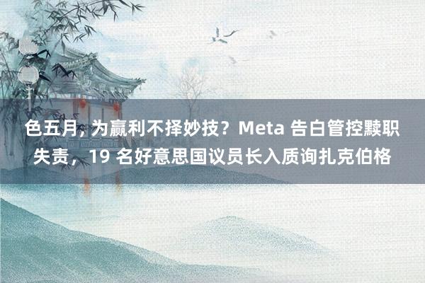 色五月， 为赢利不择妙技？Meta 告白管控黩职失责，19 名好意思国议员长入质询扎克伯格