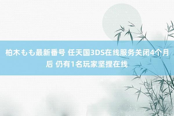 柏木もも最新番号 任天国3DS在线服务关闭4个月后 仍有1名玩家坚捏在线