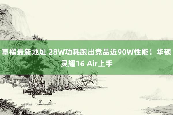 草榴最新地址 28W功耗跑出竞品近90W性能！华硕灵耀16 Air上手