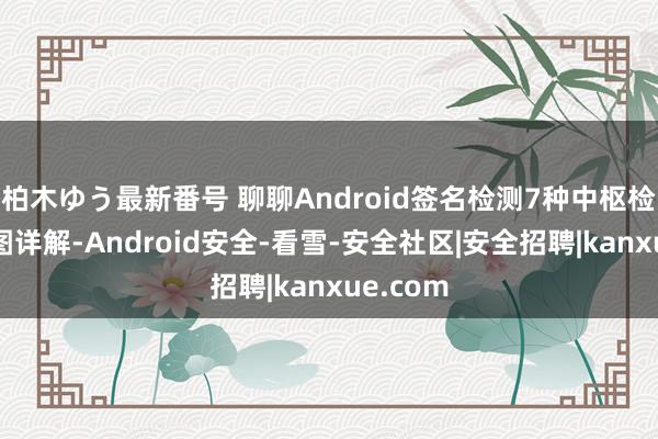 柏木ゆう最新番号 聊聊Android签名检测7种中枢检测有贪图详解-Android安全-看雪-安全社区|安全招聘|kanxue.com