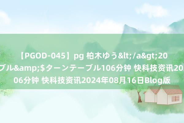 【PGOD-045】pg 柏木ゆう</a>2011-09-25ターンテーブル&$ターンテーブル106分钟 快科技资讯2024年08月16日Blog版