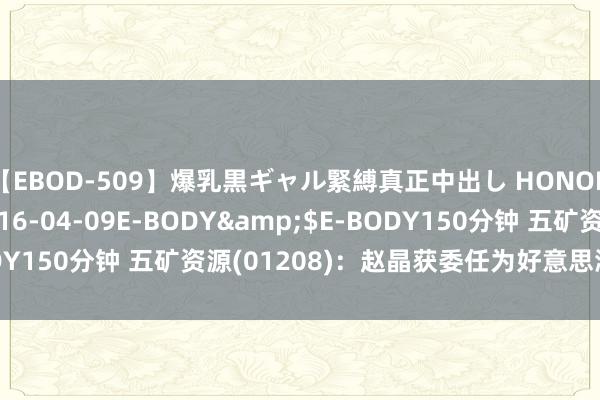 【EBOD-509】爆乳黒ギャル緊縛真正中出し HONOKA</a>2016-04-09E-BODY&$E-BODY150分钟 五矿资源(01208)：赵晶获委任为好意思洲试验总司理