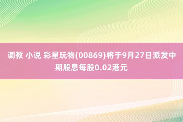 调教 小说 彩星玩物(00869)将于9月27日派发中期股息每股0.02港元