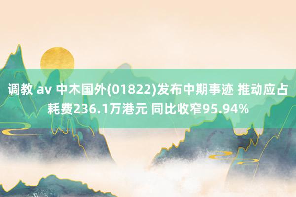 调教 av 中木国外(01822)发布中期事迹 推动应占耗费236.1万港元 同比收窄95.94%