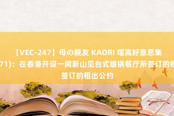 【VEC-247】母の親友 KAORI 嚐高好意思集团(08371)：在香港开设一间新山见台式暖锅餐厅所签订的租出公约