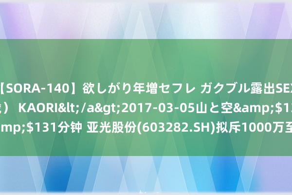 【SORA-140】欲しがり年増セフレ ガクブル露出SEX かおりサン（41歳） KAORI</a>2017-03-05山と空&$131分钟 亚光股份(603282.SH)拟斥1000万至2000万元回购股份