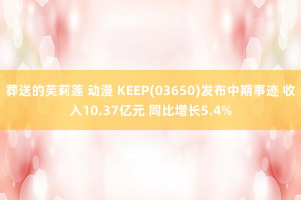 葬送的芙莉莲 动漫 KEEP(03650)发布中期事迹 收入10.37亿元 同比增长5.4%