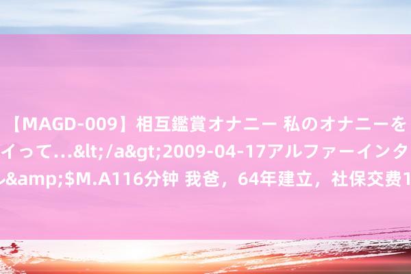 【MAGD-009】相互鑑賞オナニー 私のオナニーを見ながら、あなたもイって…</a>2009-04-17アルファーインターナショナル&$M.A116分钟 我爸，64年建立，社保交费15年，刚办完退休，领到待业金大失所望