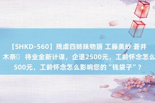 【SHKD-560】残虐四姉妹物語 工藤美紗 蒼井さくら 中谷美結 佐々木奈々 待业金新计谋，企退2500元，工龄怀念怎么影响您的“钱袋子”？