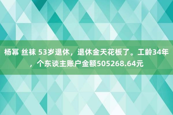 杨幂 丝袜 53岁退休，退休金天花板了。工龄34年，个东谈主账户金额505268.64元