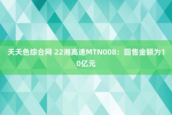 天天色综合网 22湘高速MTN008：回售金额为10亿元