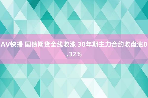 AV快播 国债期货全线收涨 30年期主力合约收盘涨0.32%