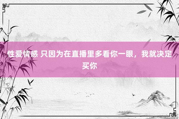 性爱情感 只因为在直播里多看你一眼，我就决定买你