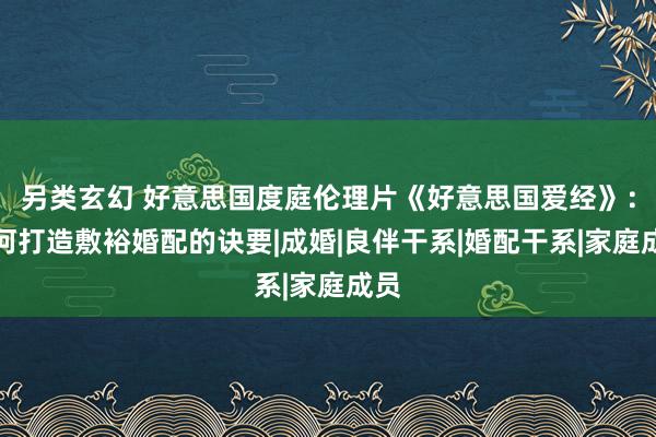 另类玄幻 好意思国度庭伦理片《好意思国爱经》：若何打造敷裕婚配的诀要|成婚|良伴干系|婚配干系|家庭成员