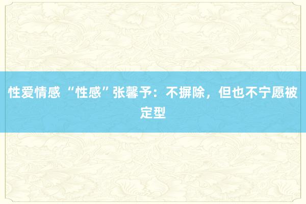 性爱情感 “性感”张馨予：不摒除，但也不宁愿被定型