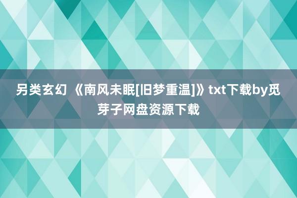 另类玄幻 《南风未眠[旧梦重温]》txt下载by觅芽子网盘资源下载