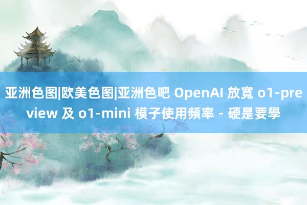 亚洲色图|欧美色图|亚洲色吧 OpenAI 放寬 o1-preview 及 o1-mini 模子使用頻率 - 硬是要學