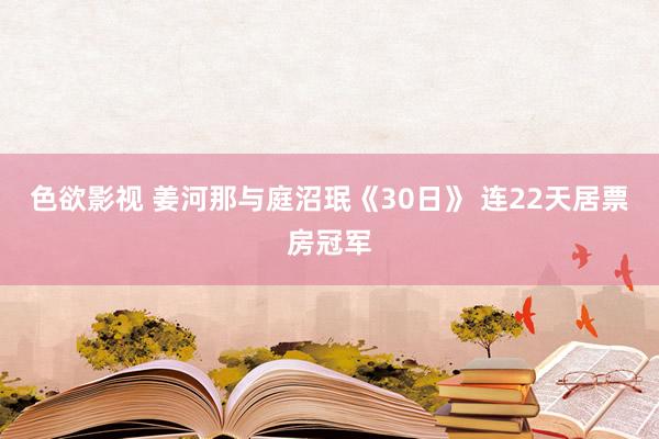 色欲影视 姜河那与庭沼珉《30日》 连22天居票房冠军