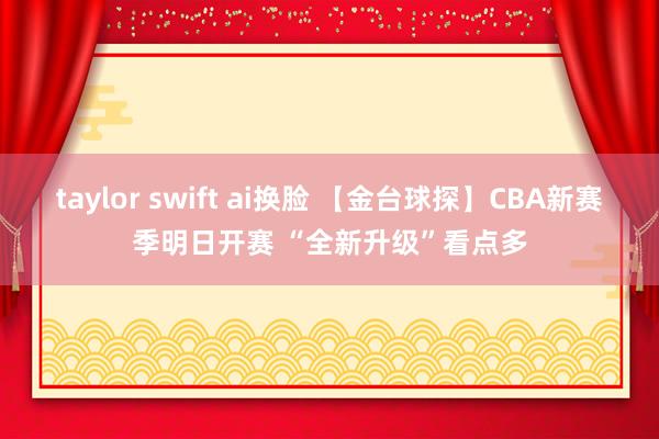 taylor swift ai换脸 【金台球探】CBA新赛季明日开赛 “全新升级”看点多