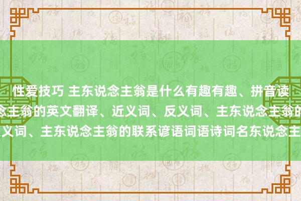 性爱技巧 主东说念主翁是什么有趣有趣、拼音读音、词语讲解、主东说念主翁的英文翻译、近义词、反义词、主东说念主翁的联系谚语词语诗词名东说念主明星