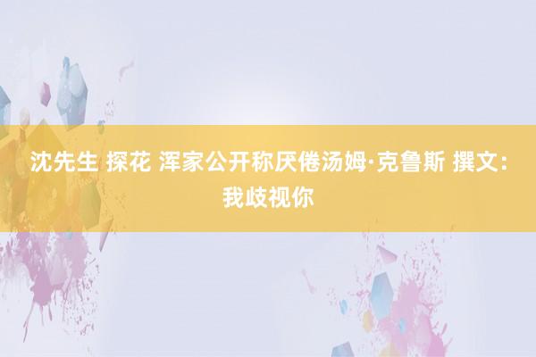 沈先生 探花 浑家公开称厌倦汤姆·克鲁斯 撰文：我歧视你