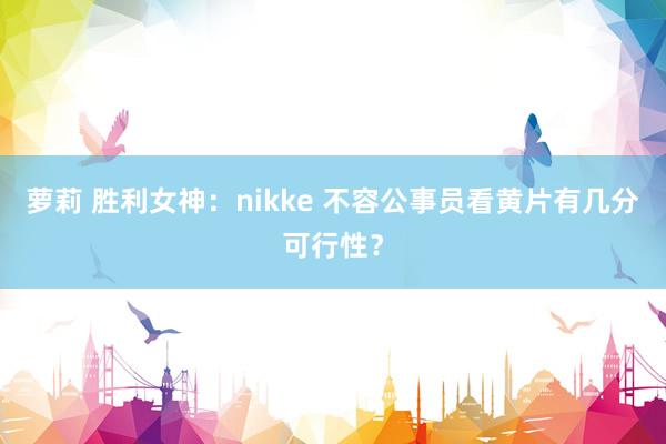 萝莉 胜利女神：nikke 不容公事员看黄片有几分可行性？