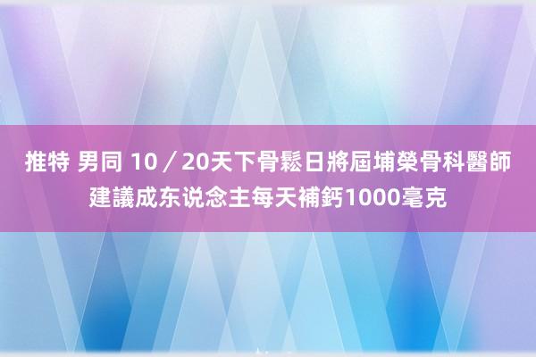 推特 男同 10／20天下骨鬆日將屆　埔榮骨科醫師建議成东说念主每天補鈣1000毫克