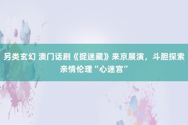 另类玄幻 澳门话剧《捉迷藏》来京展演，斗胆探索亲情伦理“心迷宫”