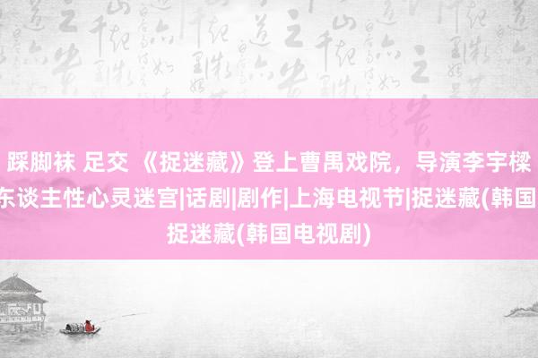 踩脚袜 足交 《捉迷藏》登上曹禺戏院，导演李宇樑：探索东谈主性心灵迷宫|话剧|剧作|上海电视节|捉迷藏(韩国电视剧)