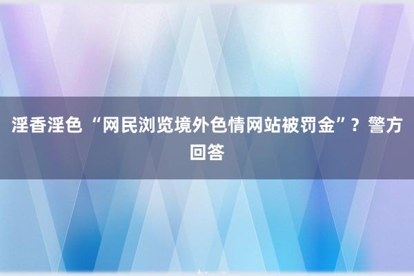 淫香淫色 “网民浏览境外色情网站被罚金”？警方回答