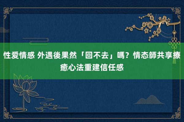 性爱情感 外遇後果然「回不去」嗎？情态師共享療癒心法　重建信任感