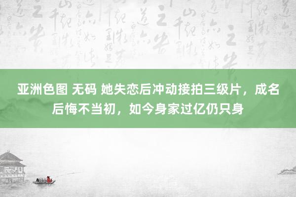 亚洲色图 无码 她失恋后冲动接拍三级片，成名后悔不当初，如今身家过亿仍只身