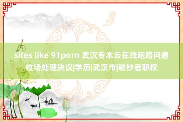 sites like 91porn 武汉专本云在线跑路问题收场处理决议|学历|武汉市|破钞者职权