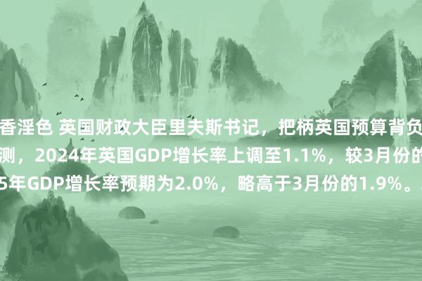 淫香淫色 英国财政大臣里夫斯书记，把柄英国预算背负办公室（OBR）的最新预测，2024年英国GDP增长率上调至1.1%，较3月份的0.8%有所进步。2025年GDP增长率预期为2.0%，略高于3月份的1.9%。2026年GDP增长率预期为1.8%，略低于3月份的2.0%。2027年GDP增长率预期为1.5%，低于3月份的1.8%。2028年GDP增长率预期为1.5%，低于3月份的1.7%。瞻望20