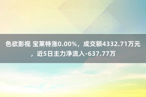 色欲影视 宝莱特涨0.00%，成交额4332.71万元，近5日主力净流入-637.77万