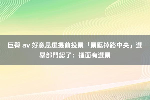 巨臀 av 好意思選提前投票「票匭掉路中央」　選舉部門認了：裡面有選票