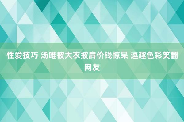 性爱技巧 汤唯被大衣披肩价钱惊呆 逗趣色彩笑翻网友