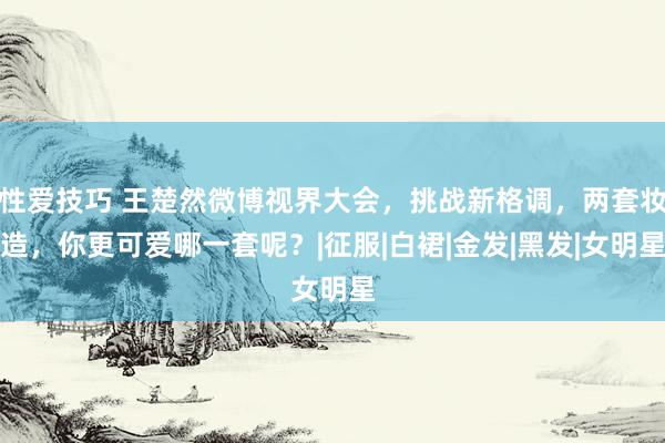 性爱技巧 王楚然微博视界大会，挑战新格调，两套妆造，你更可爱哪一套呢？|征服|白裙|金发|黑发|女明星