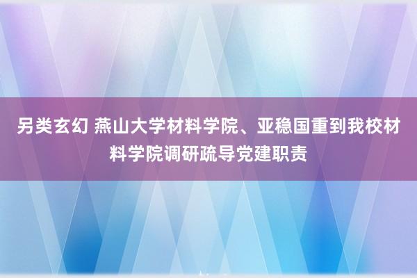 另类玄幻 燕山大学材料学院、亚稳国重到我校材料学院调研疏导党建职责