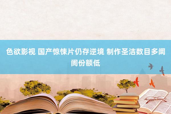 色欲影视 国产惊悚片仍存逆境 制作圣洁数目多阛阓份额低