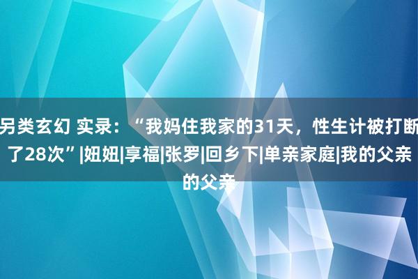 另类玄幻 实录：“我妈住我家的31天，性生计被打断了28次”|妞妞|享福|张罗|回乡下|单亲家庭|我的父亲