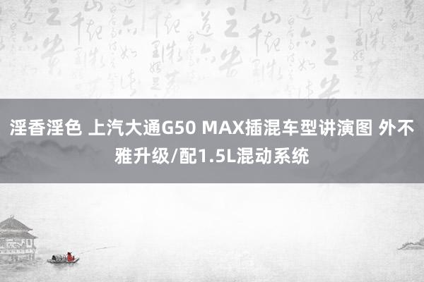 淫香淫色 上汽大通G50 MAX插混车型讲演图 外不雅升级/配1.5L混动系统