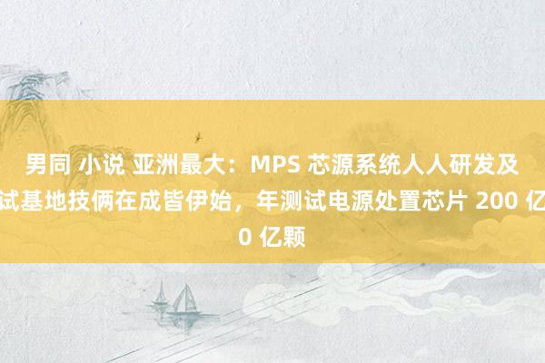 男同 小说 亚洲最大：MPS 芯源系统人人研发及测试基地技俩在成皆伊始，年测试电源处置芯片 200 亿颗