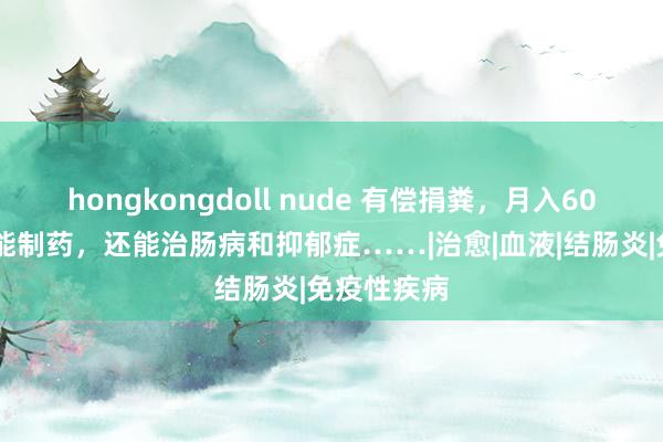 hongkongdoll nude 有偿捐粪，月入6000？粪便能制药，还能治肠病和抑郁症……|治愈|血液|结肠炎|免疫性疾病