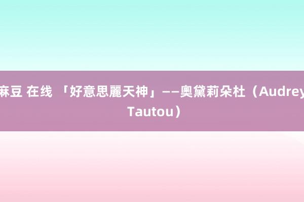 麻豆 在线 「好意思麗天神」——奧黛莉朵杜（Audrey Tautou）