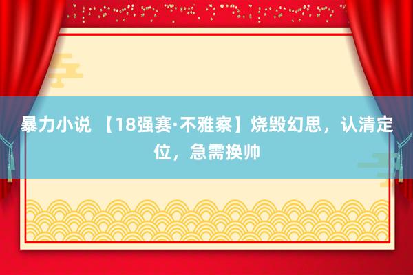 暴力小说 【18强赛·不雅察】烧毁幻思，认清定位，急需换帅